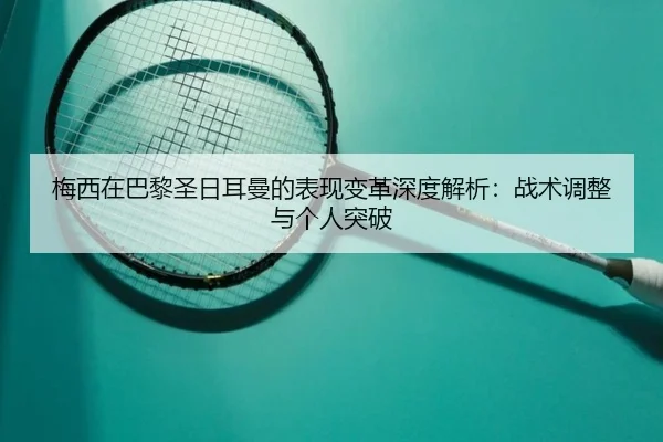 梅西在巴黎圣日耳曼的表现变革深度解析：战术调整与个人突破