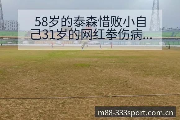 58岁的泰森惜败小自己31岁的网红拳伤病恢复对赛程影响前 - 333体育
