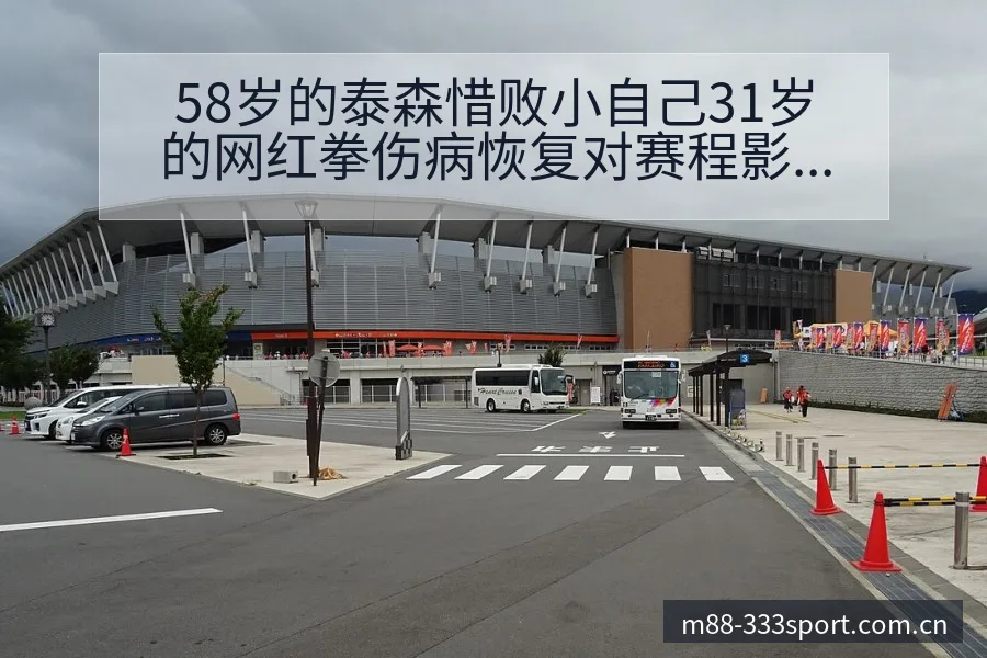 58岁的泰森惜败小自己31岁的网红拳伤病恢复对赛程影响前 - 333体育