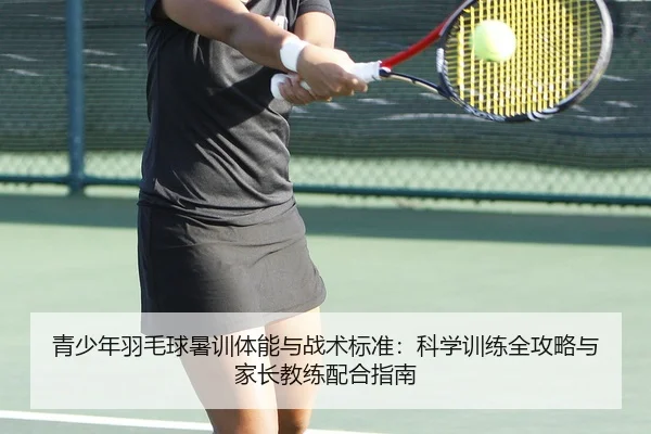 青少年羽毛球暑训体能与战术标准：科学训练全攻略与家长教练配合指南